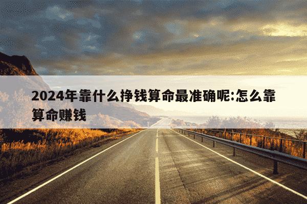 2024年靠什么挣钱算命最准确呢:怎么靠算命赚钱