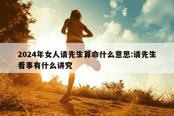 2024年女人请先生算命什么意思:请先生看事有什么讲究