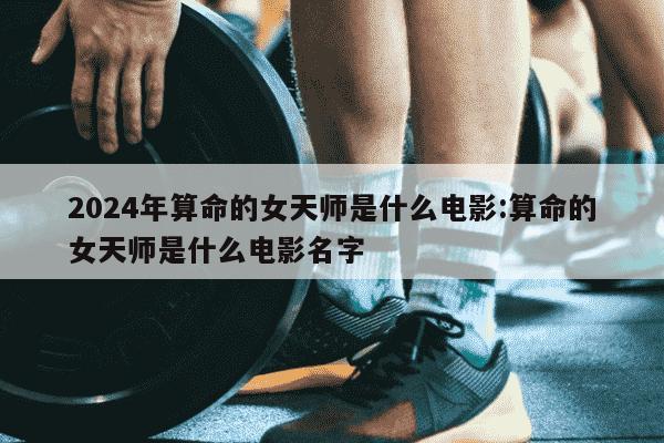 2024年算命的女天师是什么电影:算命的女天师是什么电影名字