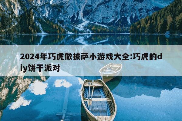 2024年巧虎做披萨小游戏大全:巧虎的diy饼干派对