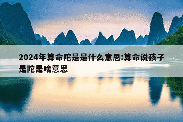 2024年算命陀是是什么意思:算命说孩子是陀是啥意思