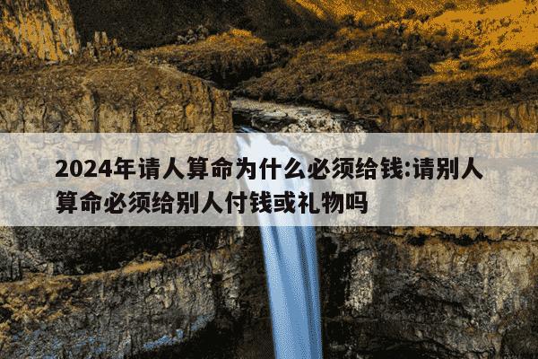 2024年请人算命为什么必须给钱:请别人算命必须给别人付钱或礼物吗