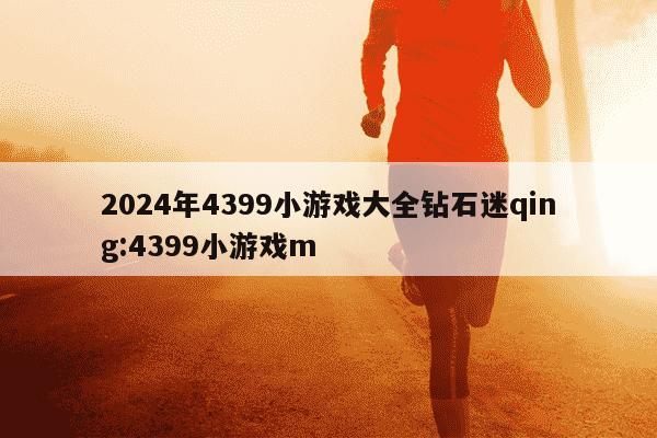 2024年4399小游戏大全钻石迷qing:4399小游戏m