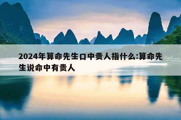 2024年算命先生口中贵人指什么:算命先生说命中有贵人