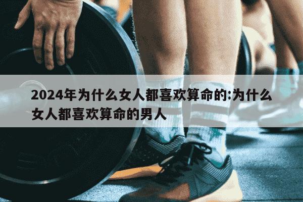 2024年为什么女人都喜欢算命的:为什么女人都喜欢算命的男人