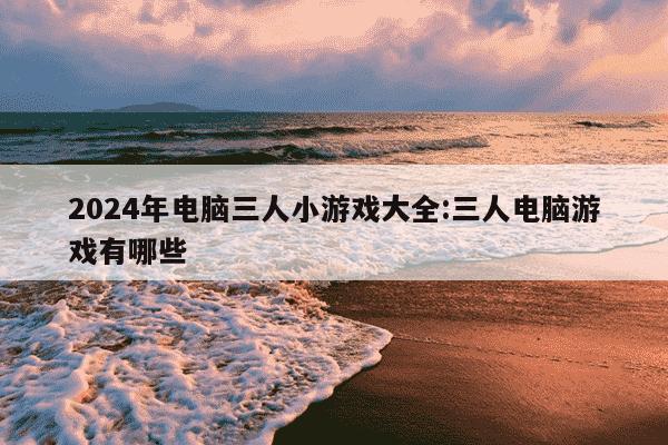 2024年电脑三人小游戏大全:三人电脑游戏有哪些