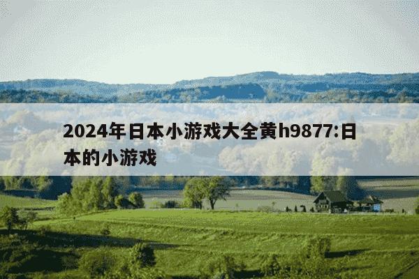 2024年日本小游戏大全黄h9877:日本的小游戏