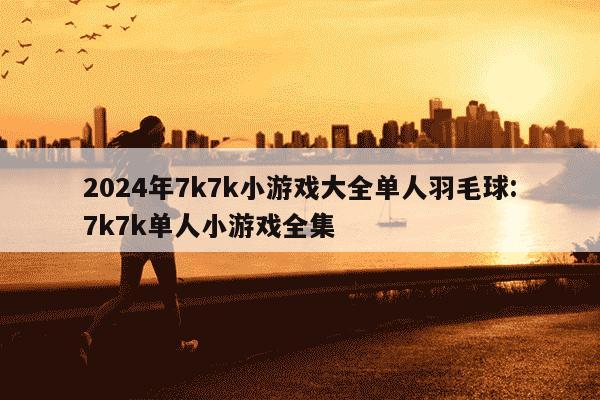 2024年7k7k小游戏大全单人羽毛球:7k7k单人小游戏全集