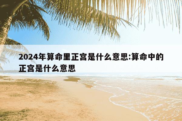 2024年算命里正宫是什么意思:算命中的正宫是什么意思