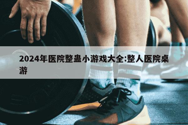 2024年医院整蛊小游戏大全:整人医院桌游