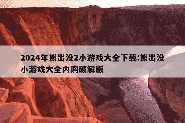 2024年熊出没2小游戏大全下载:熊出没小游戏大全内购破解版