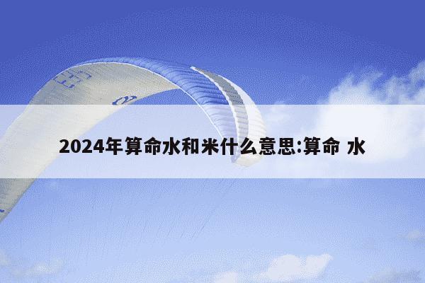 2024年算命水和米什么意思:算命 水