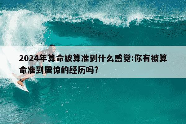 2024年算命被算准到什么感觉:你有被算命准到震惊的经历吗?