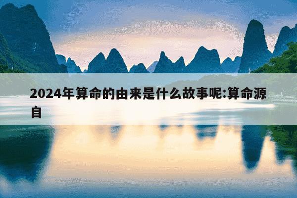 2024年算命的由来是什么故事呢:算命源自