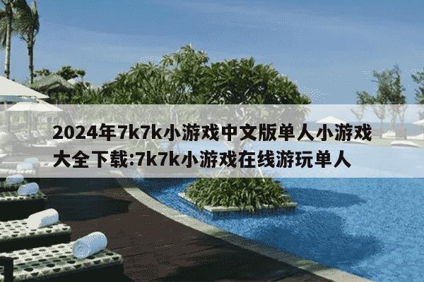 2024年7k7k小游戏中文版单人小游戏大全下载:7k7k小游戏在线游玩单人