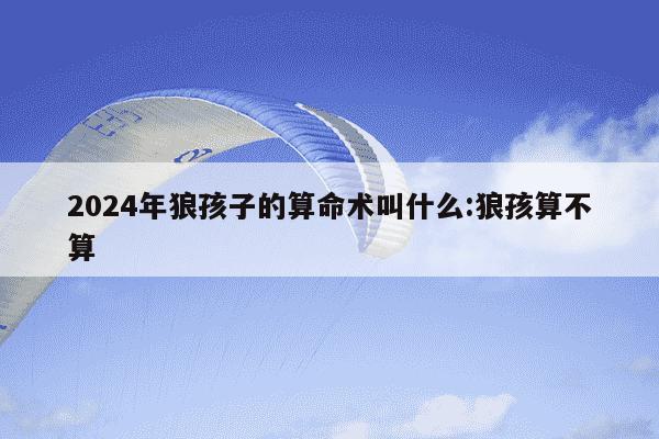 2024年狼孩子的算命术叫什么:狼孩算不算