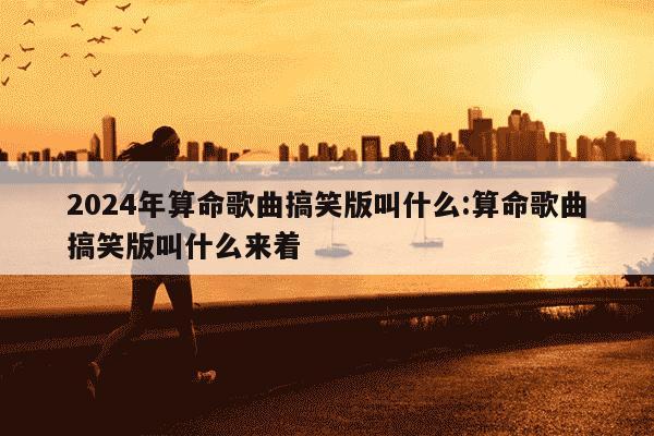 2024年算命歌曲搞笑版叫什么:算命歌曲搞笑版叫什么来着