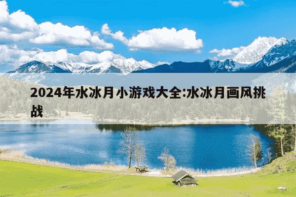 2024年水冰月小游戏大全:水冰月画风挑战