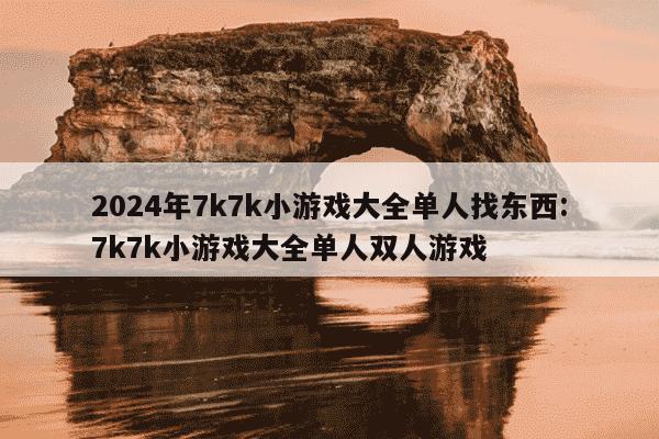 2024年7k7k小游戏大全单人找东西:7k7k小游戏大全单人双人游戏