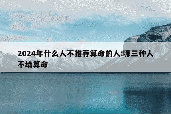 2024年什么人不推荐算命的人:哪三种人不给算命