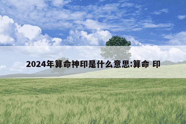 2024年算命神印是什么意思:算命 印