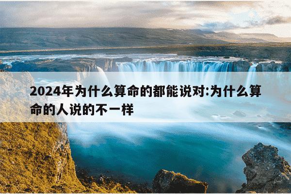 2024年为什么算命的都能说对:为什么算命的人说的不一样