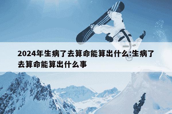 2024年生病了去算命能算出什么:生病了去算命能算出什么事