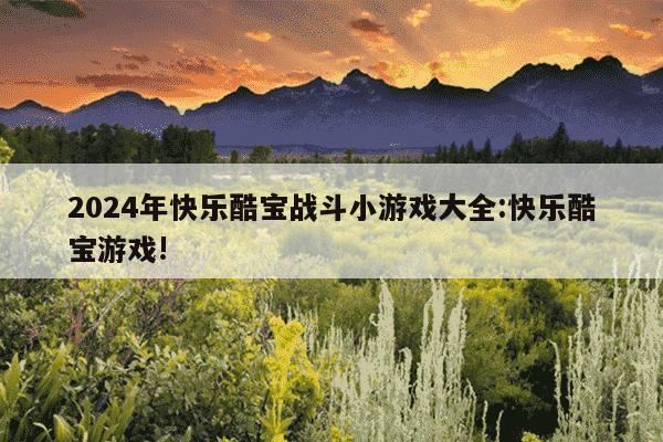 2024年快乐酷宝战斗小游戏大全:快乐酷宝游戏!