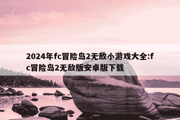 2024年fc冒险岛2无敌小游戏大全:fc冒险岛2无敌版安卓版下载