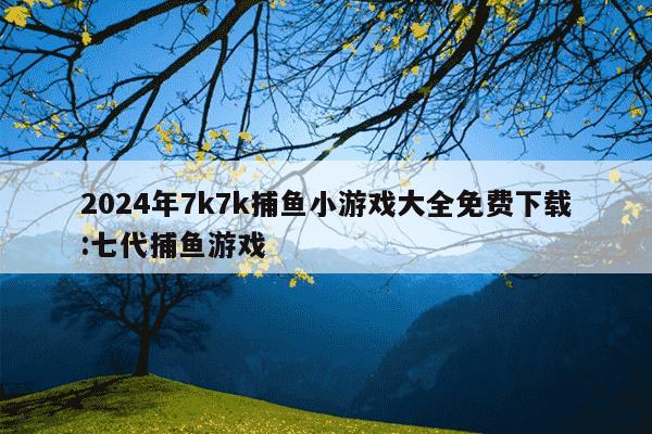 2024年7k7k捕鱼小游戏大全免费下载:七代捕鱼游戏