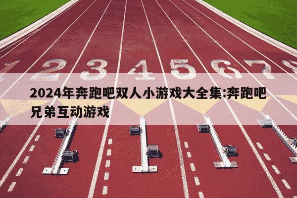 2024年奔跑吧双人小游戏大全集:奔跑吧兄弟互动游戏