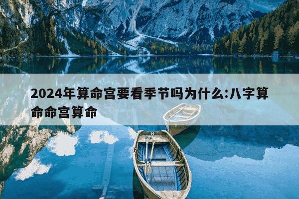 2024年算命宫要看季节吗为什么:八字算命命宫算命