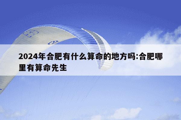 2024年合肥有什么算命的地方吗:合肥哪里有算命先生