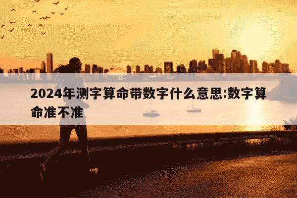 2024年测字算命带数字什么意思:数字算命准不准