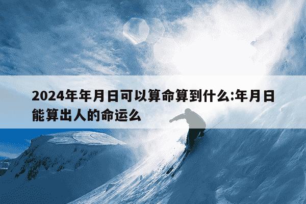 2024年年月日可以算命算到什么:年月日能算出人的命运么