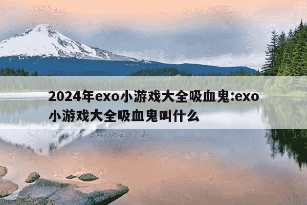 2024年exo小游戏大全吸血鬼:exo小游戏大全吸血鬼叫什么