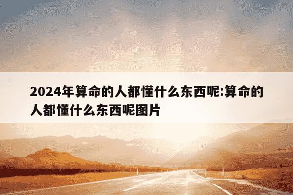 2024年算命的人都懂什么东西呢:算命的人都懂什么东西呢图片