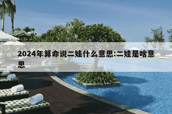 2024年算命说二娃什么意思:二娃是啥意思