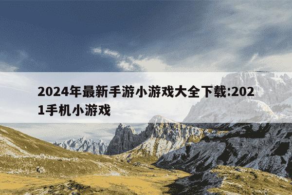 2024年最新手游小游戏大全下载:2021手机小游戏