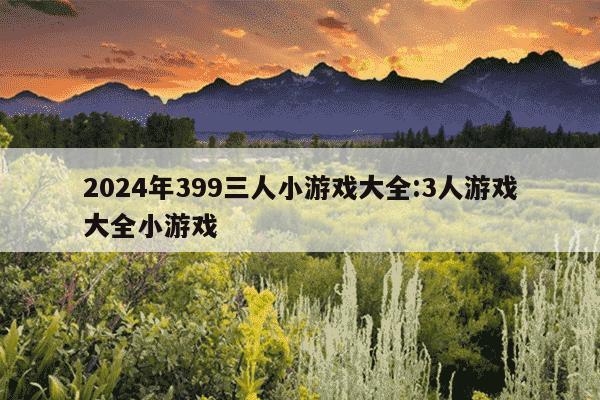 2024年399三人小游戏大全:3人游戏大全小游戏