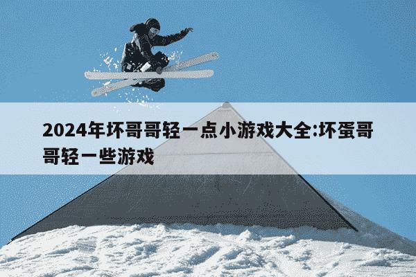 2024年坏哥哥轻一点小游戏大全:坏蛋哥哥轻一些游戏