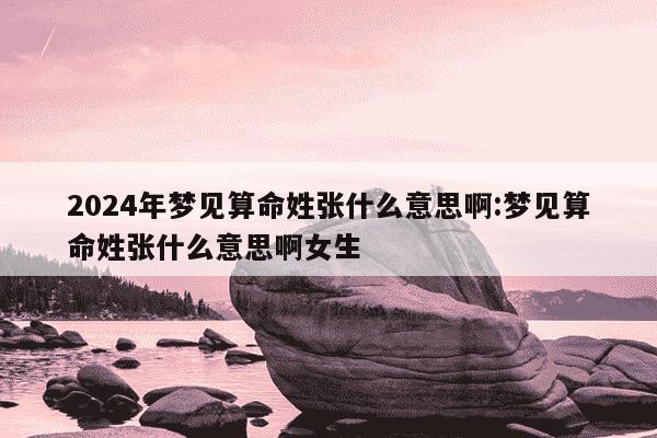 2024年梦见算命姓张什么意思啊:梦见算命姓张什么意思啊女生