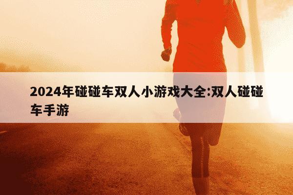 2024年碰碰车双人小游戏大全:双人碰碰车手游