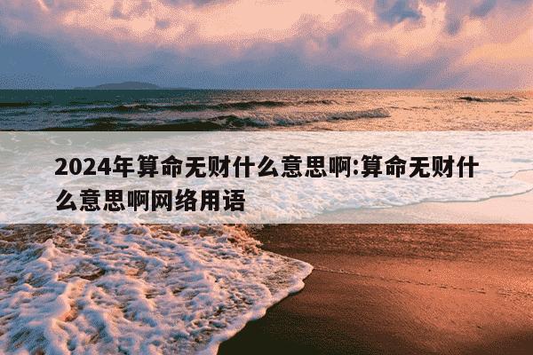 2024年算命无财什么意思啊:算命无财什么意思啊网络用语