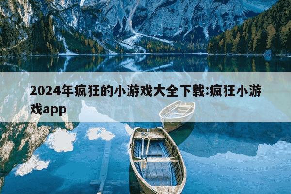 2024年疯狂的小游戏大全下载:疯狂小游戏app