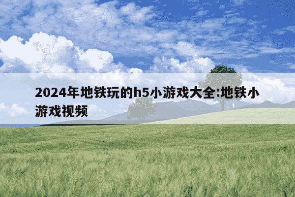 2024年地铁玩的h5小游戏大全:地铁小游戏视频