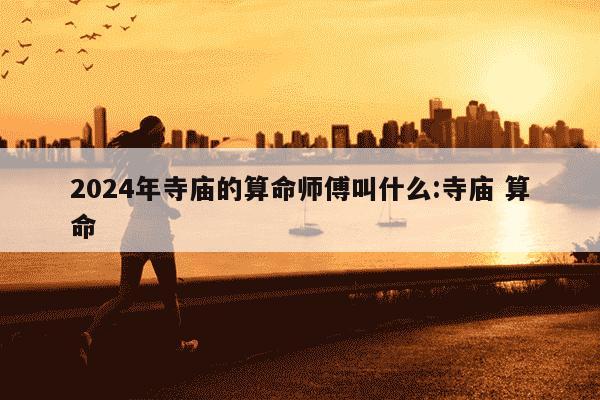 2024年寺庙的算命师傅叫什么:寺庙 算命