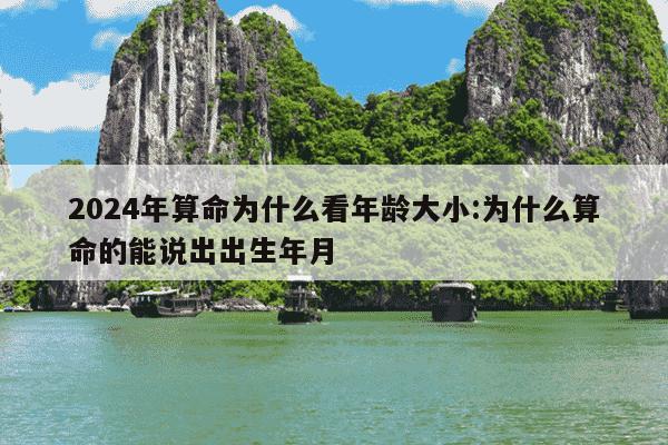 2024年算命为什么看年龄大小:为什么算命的能说出出生年月