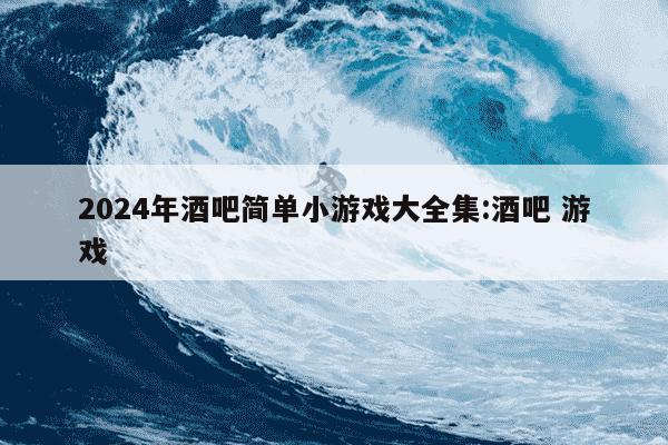 2024年酒吧简单小游戏大全集:酒吧 游戏