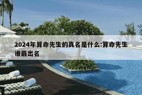 2024年算命先生的真名是什么:算命先生谁最出名